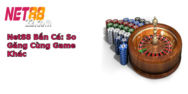 Net88 Bắn Cá: So Găng Cùng Game Khác